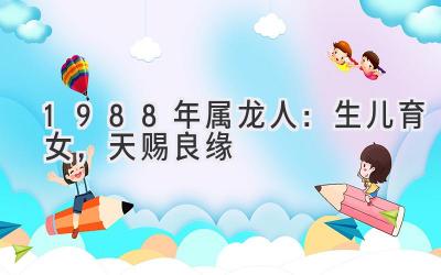 1988年属龙人:生儿育女,天赐良缘-图片1