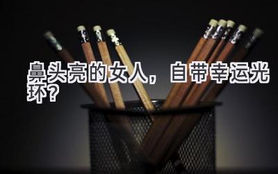 鼻头亮的女人,自带幸运光环?-图片1