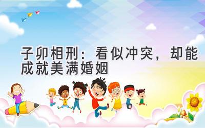 子卯相刑:看似冲突,却能成就美满婚姻-图片1