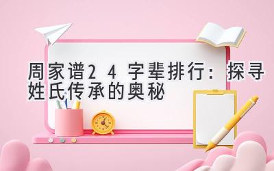 周家谱24字辈排行:探寻姓氏传承的奥秘-图片1