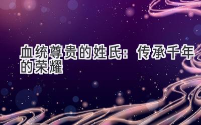 血统尊贵的姓氏:传承千年的荣耀-图片1