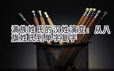 满族姓氏的汉姓演变：从八旗姓氏到单字复字-图片1