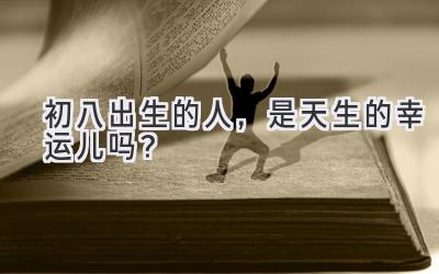 初八出生的人,是天生的幸运儿吗?-图片1