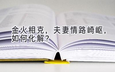 金火相克,夫妻情路崎岖,如何化解?-图片1