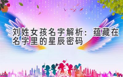 刘姓女孩名字解析:蕴藏在名字里的星辰密码-图片1