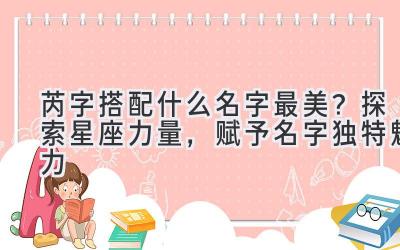 芮字搭配什么名字最美?探索星座力量,赋予名字独特魅力-图片1