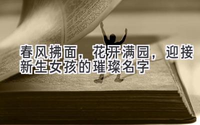 春风拂面,花开满园,迎接新生女孩的璀璨名字-图片1
