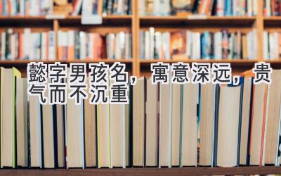 懿字男孩名,寓意深远,贵气而不沉重-图片1