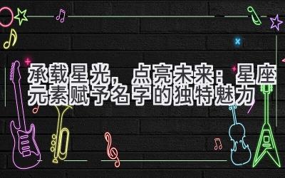 承载星光,点亮未来:星座元素赋予名字的独特魅力-图片1