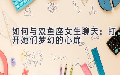 如何与双鱼座女生聊天:打开她们梦幻的心扉-图片1