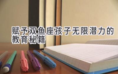 赋予双鱼座孩子无限潜力的教育秘籍-图片1