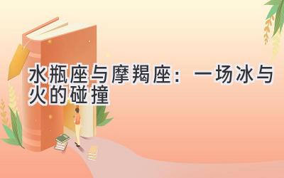 水瓶座与摩羯座:一场冰与火的碰撞-图片1