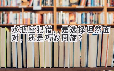 水瓶座犯错,是选择坦然面对,还是巧妙周旋?-图片1