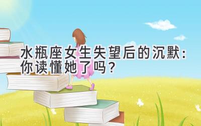 水瓶座女生失望后的沉默:你读懂她了吗?-图片1