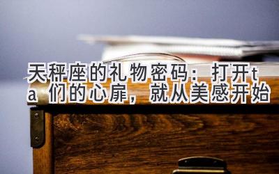 天秤座的礼物密码：打开ta们的心扉，就从美感开始-图片1
