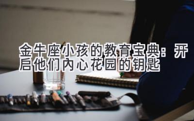 金牛座小孩的教育宝典:开启他们内心花园的钥匙-图片1