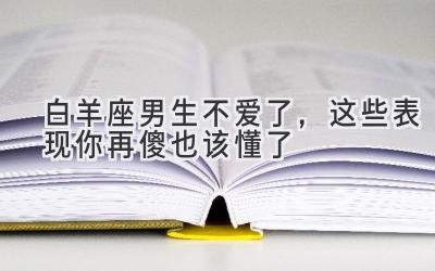 白羊座男生不爱了,这些表现你再傻也该懂了-图片1