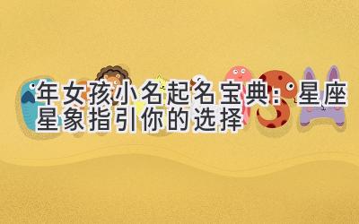 2020年女孩小名起名宝典:星座星象指引你的选择-图片1