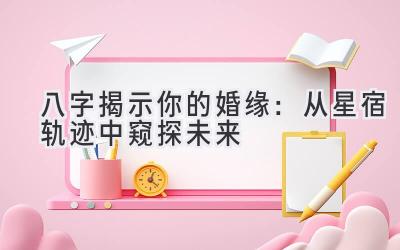 八字揭示你的婚缘:从星宿轨迹中窥探未来-图片1