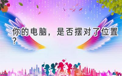 你的电脑，是否摆对了位置？-图片1