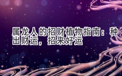 属龙人的招财植物指南:种出财运,招来好运-图片1