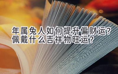 2020年属兔人如何提升偏财运?佩戴什么吉祥物旺运?-图片1