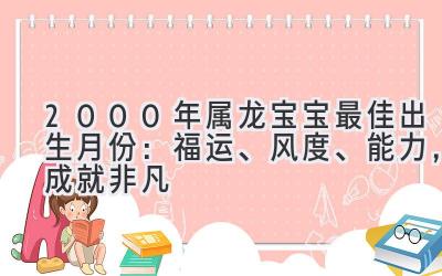 2000年属龙宝宝最佳出生月份:福运、风度、能力,成就非凡-图片1