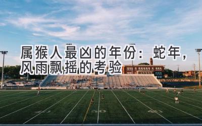 属猴人最凶的年份:蛇年,风雨飘摇的考验-图片1