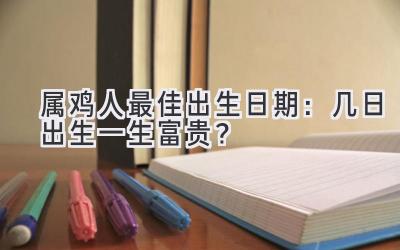 属鸡人最佳出生日期:几日出生一生富贵?-图片1