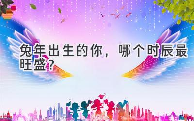 兔年出生的你,哪个时辰最旺盛?-图片1
