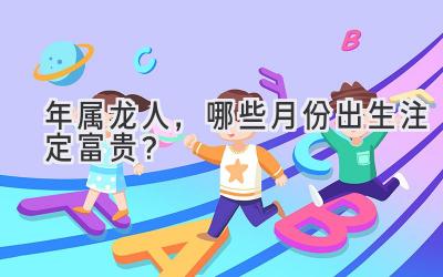 2024年属龙人,哪些月份出生注定富贵?-图片1