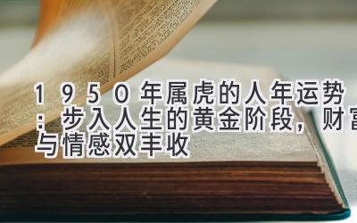 1950年属虎的人2020年运势:步入人生的黄金阶段,财富与情感双丰收-图片1