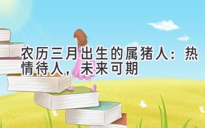 农历三月出生的属猪人:热情待人,未来可期-图片1