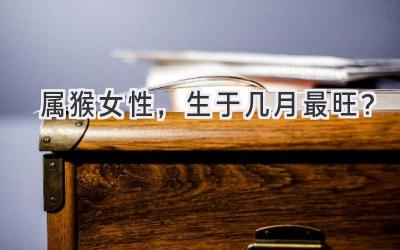 属猴女性,生于几月最旺?-图片1