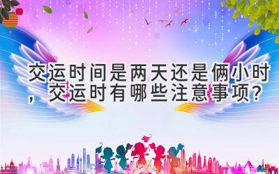 交运时间是两天还是俩小时,交运时有哪些注意事项?-图片1