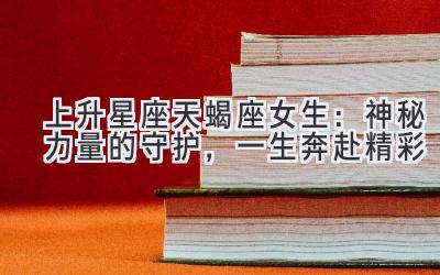 上升星座天蝎座女生:神秘力量的守护,一生奔赴精彩-图片1