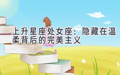 上升星座处女座:隐藏在温柔背后的完美主义-图片1