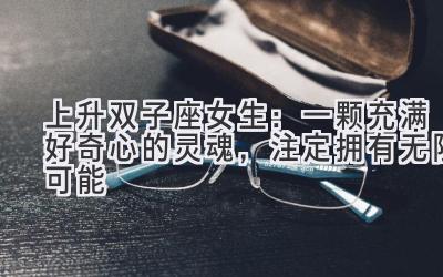 上升双子座女生:一颗充满好奇心的灵魂,注定拥有无限可能-图片1
