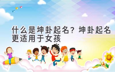 什么是坤卦起名? 坤卦起名更适用于女孩-图片1