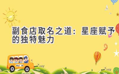 副食店取名之道:星座赋予的独特魅力-图片1
