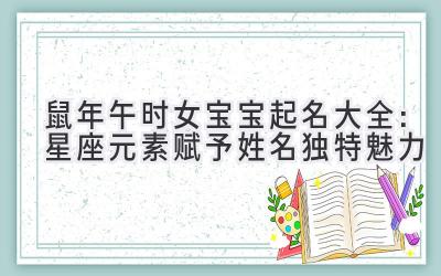 2020鼠年午时女宝宝起名大全:星座元素赋予姓名独特魅力-图片1