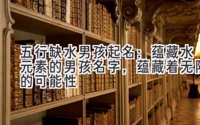 五行缺水男孩起名:蕴藏水元素的男孩名字,蕴藏着无限的可能性-图片1