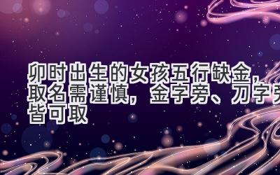 卯时出生的女孩五行缺金,取名需谨慎,金字旁、刀字旁皆可取-图片1