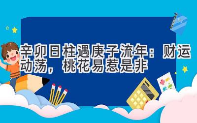 辛卯日柱遇2020庚子流年:财运动荡,桃花易惹是非-图片1