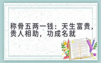 称骨五两一钱:天生富贵,贵人相助,功成名就-图片1