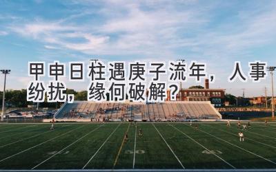 甲申日柱遇2020庚子流年,人事纷扰,缘何破解?-图片1