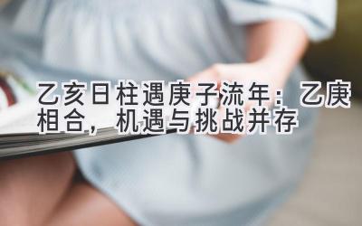 乙亥日柱遇2020庚子流年:乙庚相合,机遇与挑战并存-图片1