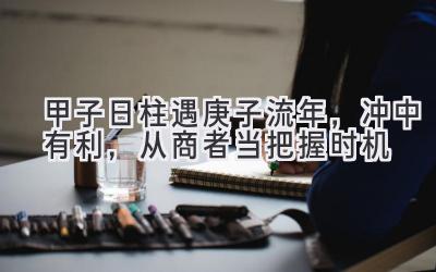 甲子日柱遇庚子流年,冲中有利,从商者当把握时机-图片1