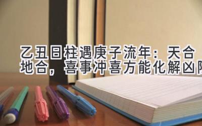 乙丑日柱遇2020庚子流年：天合地合，喜事冲喜方能化解凶险-图片1