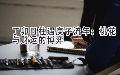 丁卯日柱遇2020庚子流年:桃花与财运的博弈-图片1